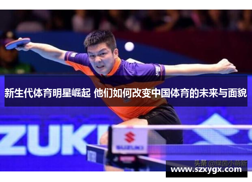 新生代体育明星崛起 他们如何改变中国体育的未来与面貌