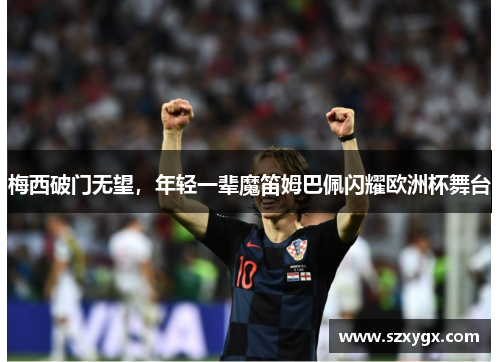 梅西破门无望，年轻一辈魔笛姆巴佩闪耀欧洲杯舞台