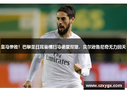 皇马惨败！巴黎圣日耳曼横扫马德里双雄，贝尔逊鲁尼奇无力回天