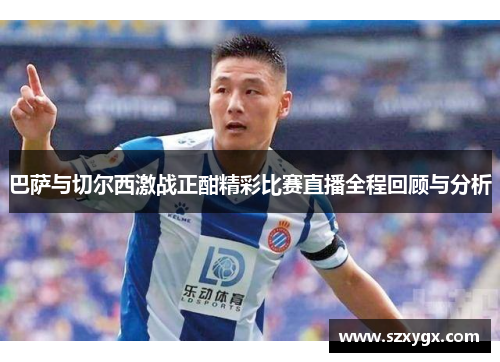 巴萨与切尔西激战正酣精彩比赛直播全程回顾与分析