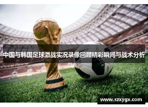 中国与韩国足球激战实况录像回顾精彩瞬间与战术分析