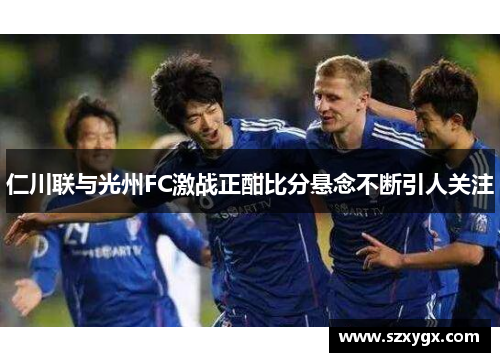 仁川联与光州FC激战正酣比分悬念不断引人关注