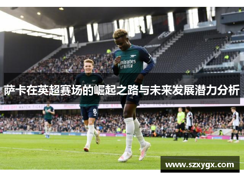 萨卡在英超赛场的崛起之路与未来发展潜力分析