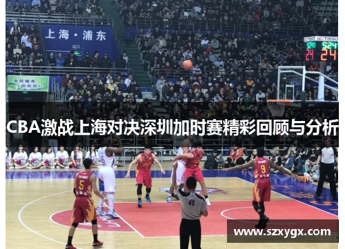 CBA激战上海对决深圳加时赛精彩回顾与分析