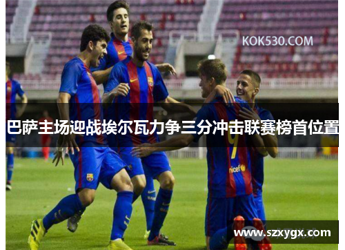 巴萨主场迎战埃尔瓦力争三分冲击联赛榜首位置