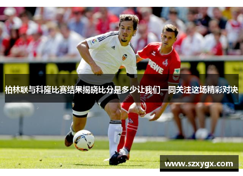 柏林联与科隆比赛结果揭晓比分是多少让我们一同关注这场精彩对决