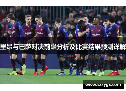 里昂与巴萨对决前瞻分析及比赛结果预测详解