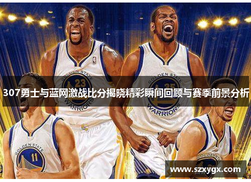307勇士与蓝网激战比分揭晓精彩瞬间回顾与赛季前景分析